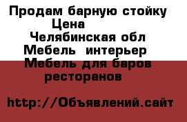 Продам барную стойку  › Цена ­ 10 000 - Челябинская обл. Мебель, интерьер » Мебель для баров, ресторанов   